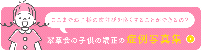 ここまでお子様の歯並びを良くすることができるの？翠章会の子供の矯正の症例写真集
