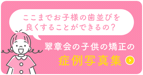 ここまでお子様の歯並びを良くすることができるの？翠章会の子供の矯正の症例写真集