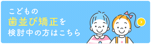 こどもの歯並び矯正を検討中の方はこちら