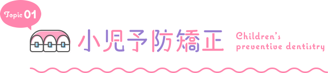 TOPIC01 子供の歯並び矯正 Children orthodontics