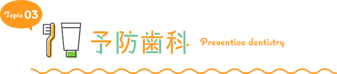 TOPIC01 予防歯科 Preventive dentistry