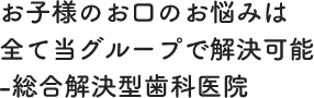 お子様のお口のお悩みは全て当グループで解決可能-総合解決型歯科医院