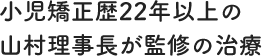 小児矯正歴22年以上の山村理事長が監修の治療