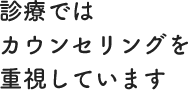 診療ではカウンセリングを重視しています