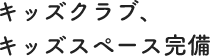 キッズクラブ、キッズスペース完備